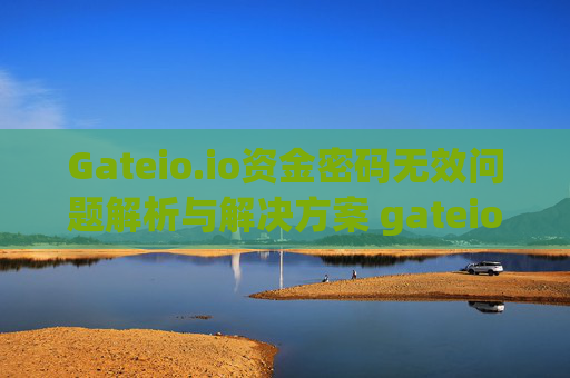 Gateio.io资金密码无效问题解析与解决方案 gateio.io资金密码无效