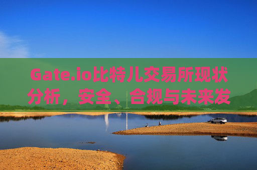 Gate.io比特儿交易所现状分析，安全、合规与未来发展 gate.io比特儿交易所现在怎么了
