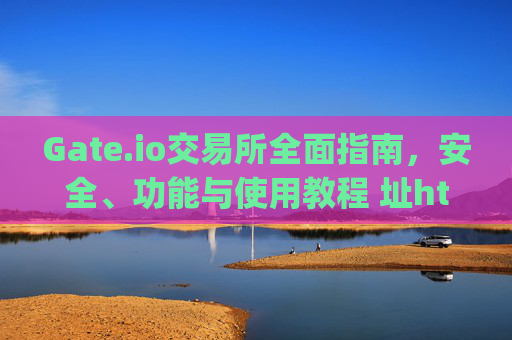 Gate.io交易所全面指南，安全、功能与使用教程 址https gateio.io
