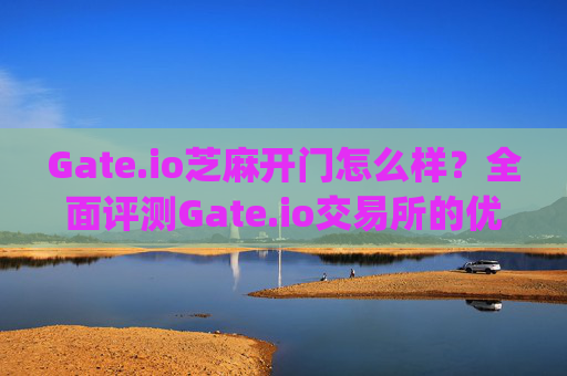 Gate.io芝麻开门怎么样？全面评测Gate.io交易所的优缺点 gateio芝麻开门怎么样
