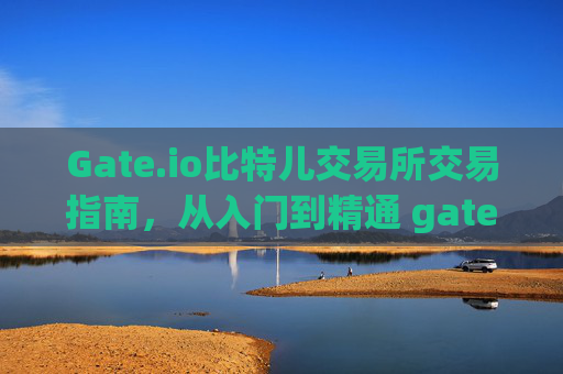 Gate.io比特儿交易所交易指南，从入门到精通 gate.io比特儿交易所怎么交易
