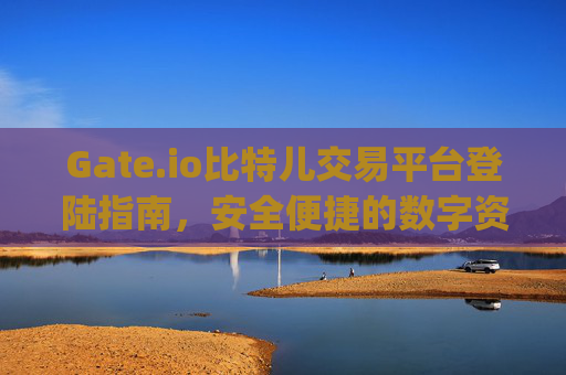 Gate.io比特儿交易平台登陆指南，安全便捷的数字资产交易 gate.io比特儿交易平台登陆