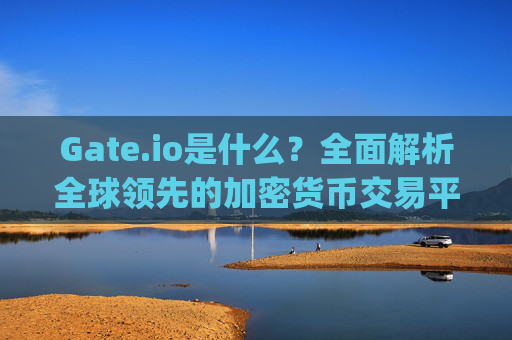 Gate.io是什么？全面解析全球领先的加密货币交易平台 gateio这个是什么