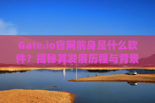 Gate.io官网前身是什么软件？揭秘其发展历程与背景 gateio官网前身是什么软件