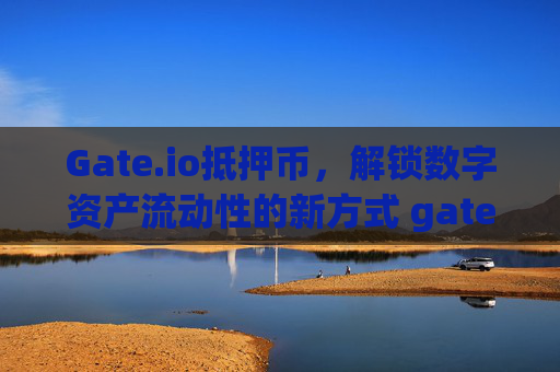 Gate.io抵押币，解锁数字资产流动性的新方式 gateio抵押币