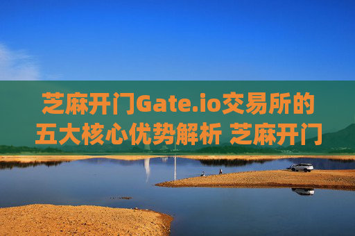 芝麻开门Gate.io交易所的五大核心优势解析 芝麻开门gate.io交易所优点
