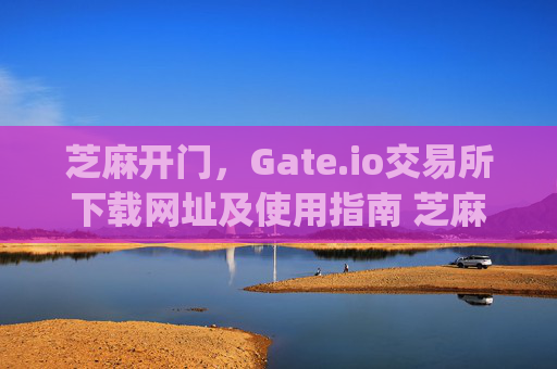芝麻开门，Gate.io交易所下载网址及使用指南 芝麻开门gate.io交易所下载网址