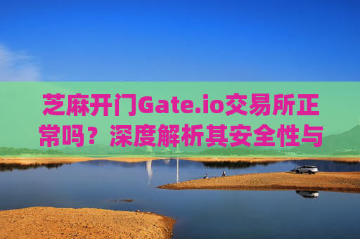 芝麻开门Gate.io交易所正常吗？深度解析其安全性与可靠性 芝麻开门gate.io交易所正常吗