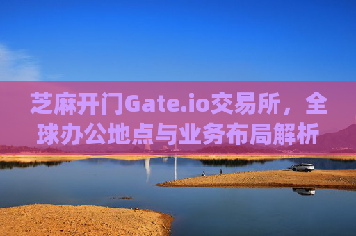芝麻开门Gate.io交易所，全球办公地点与业务布局解析 芝麻开门gate.io交易所办公地点