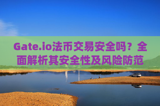 Gate.io法币交易安全吗？全面解析其安全性及风险防范 gateio法币交易安全吗