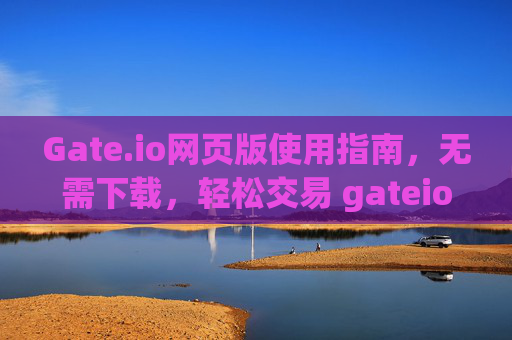Gate.io网页版使用指南，无需下载，轻松交易 gateio网页版怎么下载
