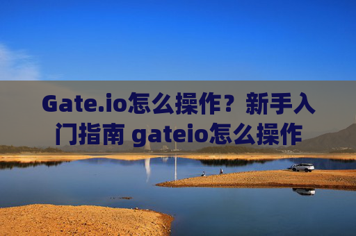 Gate.io怎么操作？新手入门指南 gateio怎么操作