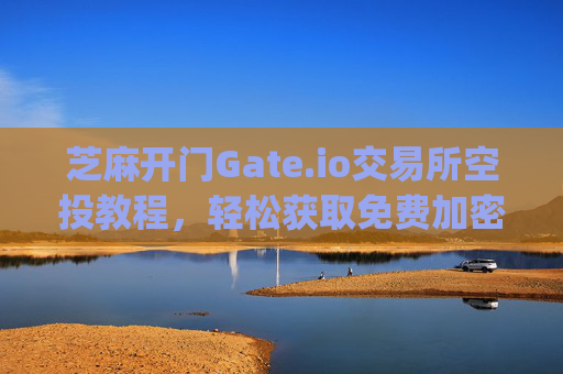 芝麻开门Gate.io交易所空投教程，轻松获取免费加密货币 芝麻开门gate.io交易所空投教程
