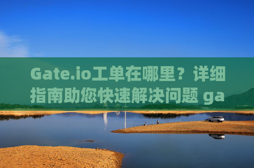 Gate.io工单在哪里？详细指南助您快速解决问题 gateio工单在哪里