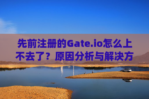 先前注册的Gate.io怎么上不去了？原因分析与解决方法 先前注册的gateio.io怎么上不