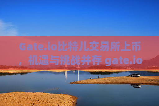 Gate.io比特儿交易所上币，机遇与挑战并存 gate.io比特儿交易所上币