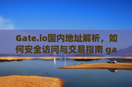 Gate.io国内地址解析，如何安全访问与交易指南 gateio国内地址