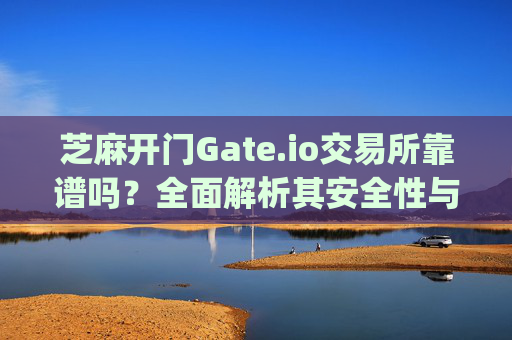 芝麻开门Gate.io交易所靠谱吗？全面解析其安全性与可靠性 芝麻开门gate.io交易所靠谱么