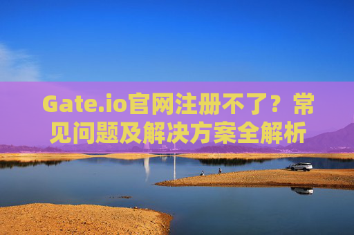 Gate.io官网注册不了？常见问题及解决方案全解析