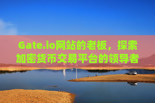 Gate.io网站的老板，探索加密货币交易平台的领导者 gateio网站的老板