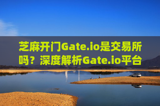 芝麻开门Gate.io是交易所吗？深度解析Gate.io平台 芝麻开门gate.io是交易所吗