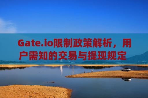 Gate.io限制政策解析，用户需知的交易与提现规定 gateio限制