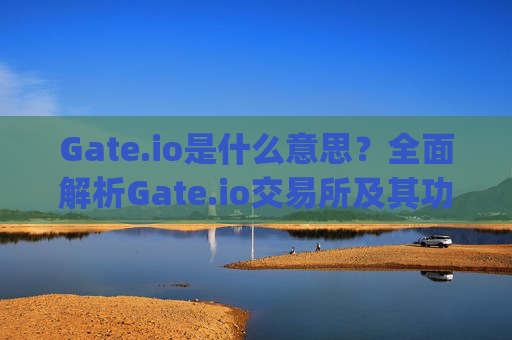 Gate.io是什么意思？全面解析Gate.io交易所及其功能 gateio什么意思