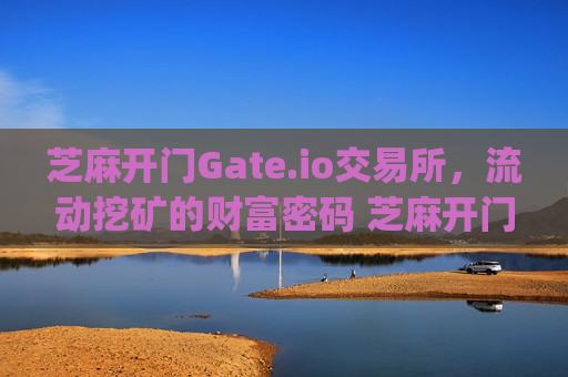 芝麻开门Gate.io交易所，流动挖矿的财富密码 芝麻开门gate.io交易所流动挖矿