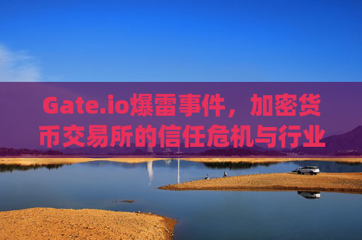Gate.io爆雷事件，加密货币交易所的信任危机与行业反思 gateio爆雷