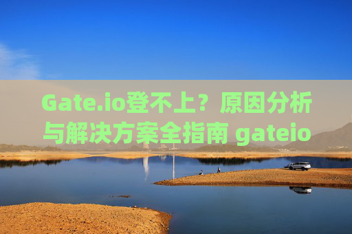 Gate.io登不上？原因分析与解决方案全指南 gateio登不上