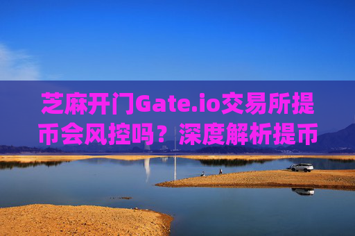 芝麻开门Gate.io交易所提币会风控吗？深度解析提币风控机制 芝麻开门gate.io交易所提币会风控吗