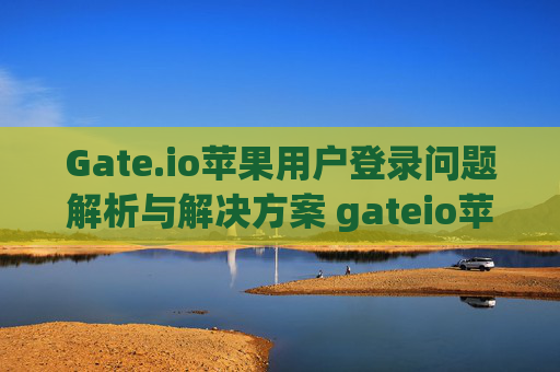 Gate.io苹果用户登录问题解析与解决方案 gateio苹果登不上