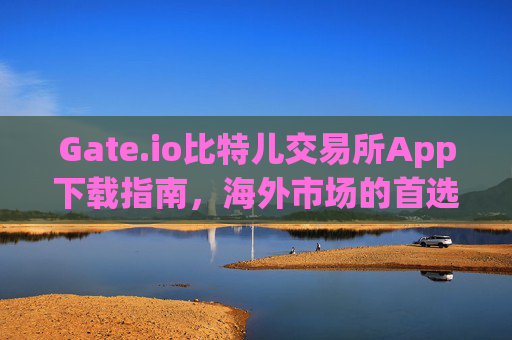 Gate.io比特儿交易所App下载指南，海外市场的首选平台 gate.io比特儿交易所app下载海外市场
