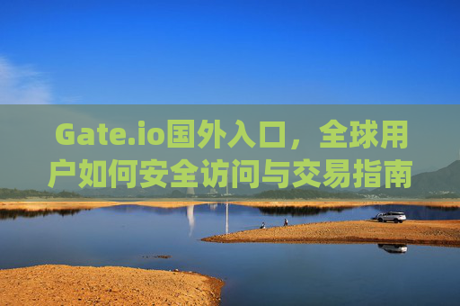 Gate.io国外入口，全球用户如何安全访问与交易指南 gateio国外入口