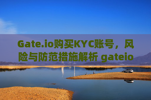 Gate.io购买KYC账号，风险与防范措施解析 gateio买kyc