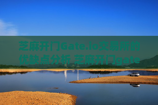 芝麻开门Gate.io交易所的优缺点分析 芝麻开门gate.io交易所优缺点