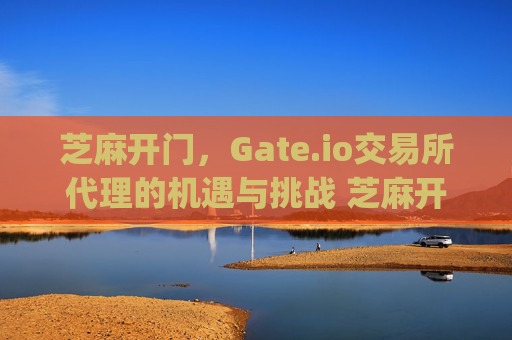 芝麻开门，Gate.io交易所代理的机遇与挑战 芝麻开门gate.io交易所代理