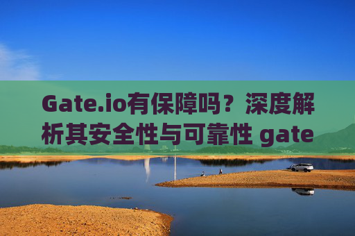 Gate.io有保障吗？深度解析其安全性与可靠性 gateio有保障吗