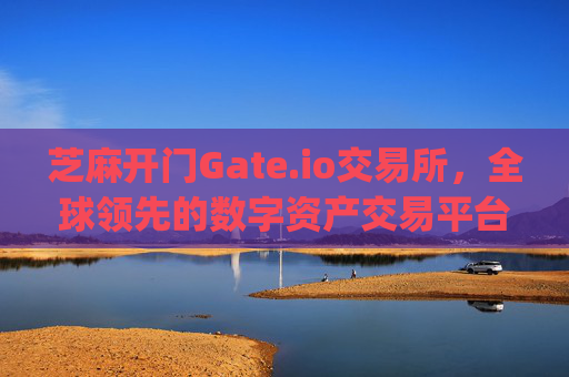 芝麻开门Gate.io交易所，全球领先的数字资产交易平台 芝麻开门gate.io交易所是哪里