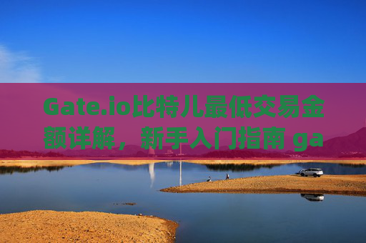 Gate.io比特儿最低交易金额详解，新手入门指南 gate.io比特儿最低交易是多少