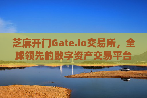 芝麻开门Gate.io交易所，全球领先的数字资产交易平台有多大？芝麻开门gate.io交易所有多大