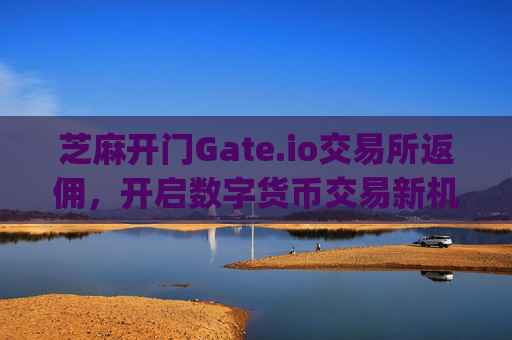 芝麻开门Gate.io交易所返佣，开启数字货币交易新机遇 芝麻开门gate.io交易所返佣