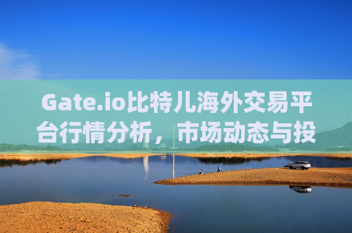 Gate.io比特儿海外交易平台行情分析，市场动态与投资策略 gate.io比特儿海外交易平台行情