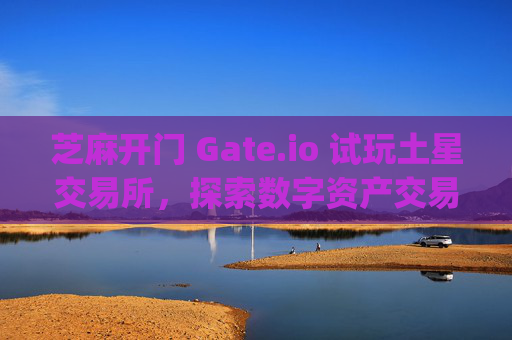 芝麻开门 Gate.io 试玩土星交易所，探索数字资产交易新体验 芝麻开门gate.io试玩土星交易所