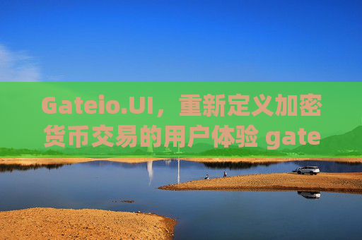 Gateio.UI，重新定义加密货币交易的用户体验 gateio.ui