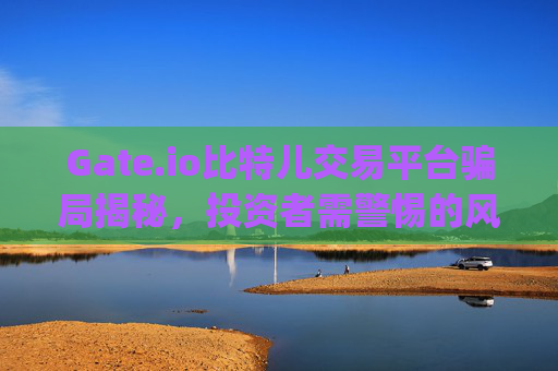 Gate.io比特儿交易平台骗局揭秘，投资者需警惕的风险与陷阱 gate.io比特儿交易平台骗局