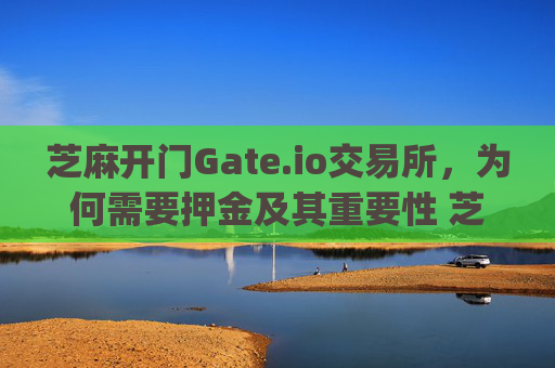 芝麻开门Gate.io交易所,为何需要押金及其重要性 芝麻开门gate.io交易所要押金