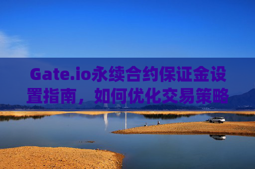 Gate.io永续合约保证金设置指南，如何优化交易策略 gateio永续合约保证金设置