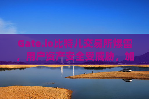 Gate.io比特儿交易所爆雷，用户资产安全受威胁，加密货币市场再掀波澜 gate.io比特儿交易所爆雷