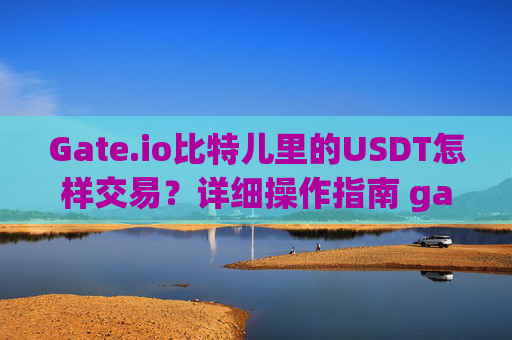 Gate.io比特儿里的USDT怎样交易？详细操作指南 gate.io比特儿里的USDT怎样交易